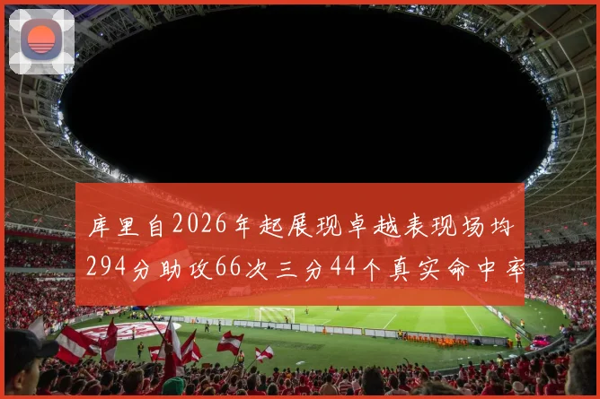 库里自2026年起展现卓越表现场均294分助攻66次三分44个真实命中率高达637