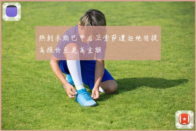 热刺求购巴甲后卫索萨遭拒绝将提高报价至更高金额