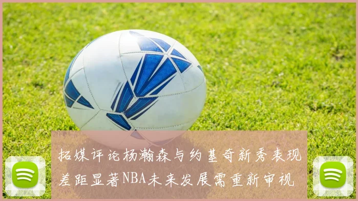 拓媒评论杨瀚森与约基奇新秀表现差距显著NBA未来发展需重新审视