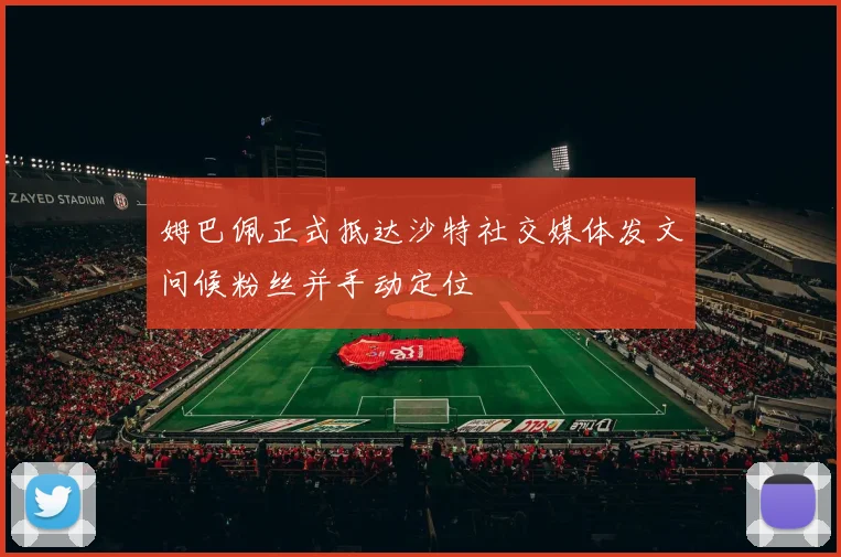 姆巴佩正式抵达沙特社交媒体发文问候粉丝并手动定位