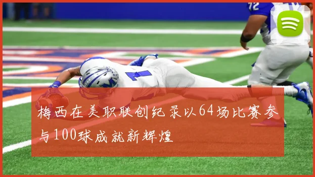 梅西在美职联创纪录以64场比赛参与100球成就新辉煌
