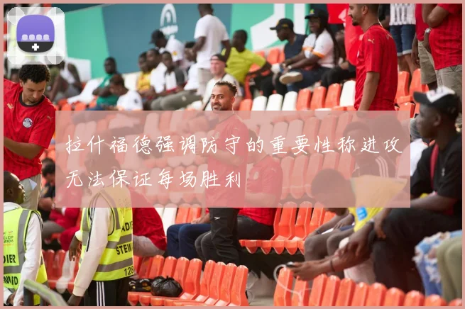 拉什福德强调防守的重要性称进攻无法保证每场胜利