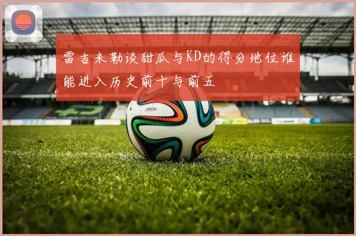 雷吉米勒谈甜瓜与KD的得分地位谁能进入历史前十与前五