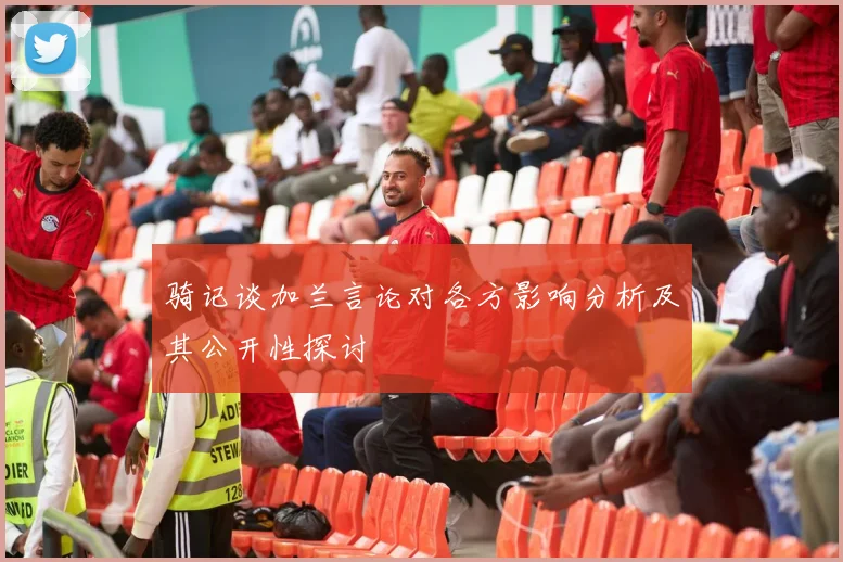 骑记谈加兰言论对各方影响分析及其公开性探讨