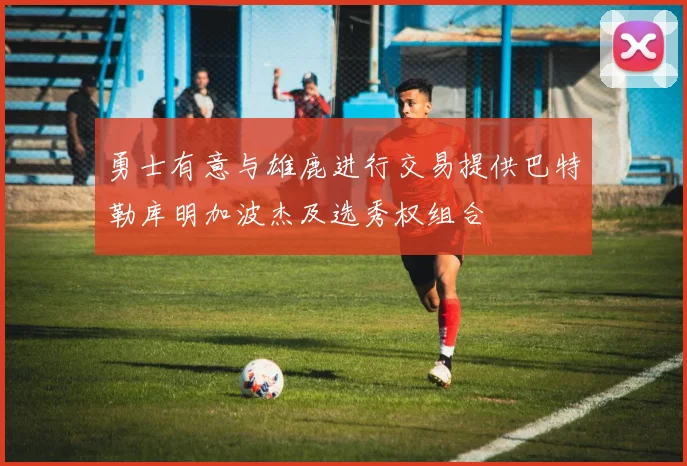 勇士有意与雄鹿进行交易提供巴特勒库明加波杰及选秀权组合