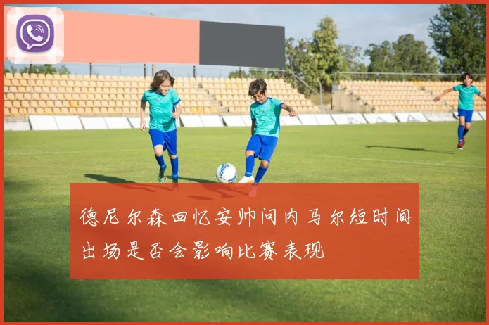 德尼尔森回忆安帅问内马尔短时间出场是否会影响比赛表现