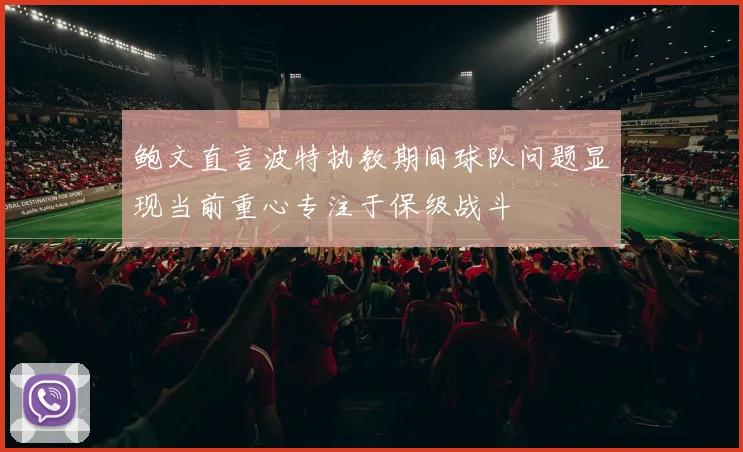 鲍文直言波特执教期间球队问题显现当前重心专注于保级战斗