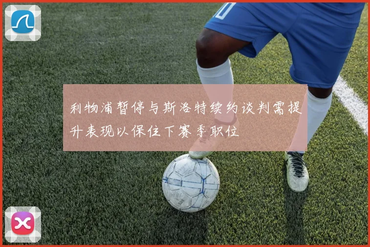 利物浦暂停与斯洛特续约谈判需提升表现以保住下赛季职位