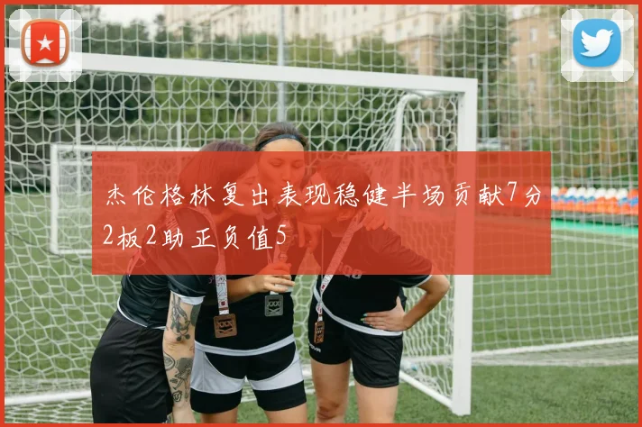 杰伦格林复出表现稳健半场贡献7分2板2助正负值5