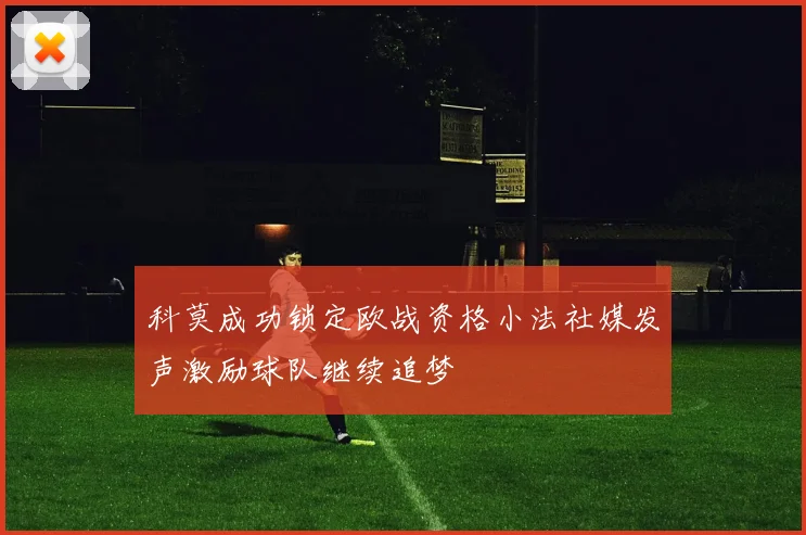 科莫成功锁定欧战资格小法社媒发声激励球队继续追梦