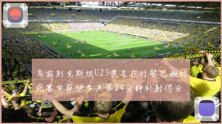 乌兹别克斯坦U23男足在对黎巴嫩的比赛中萨伊多夫第24分钟补射得分领先1-0