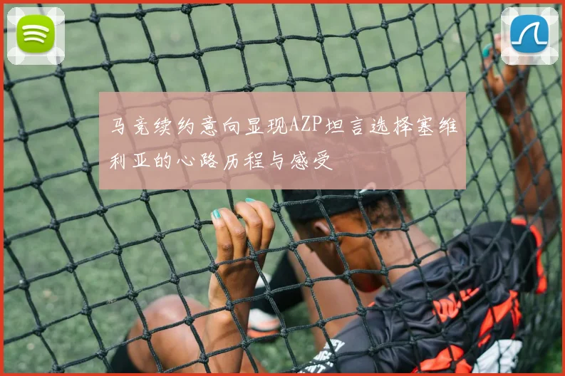 马竞续约意向显现AZP坦言选择塞维利亚的心路历程与感受