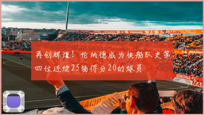 再创辉煌！伦纳德成为快船队史第四位连续25场得分20的球员