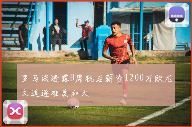罗马诺透露B席税后薪资1200万欧尤文追逐难度加大