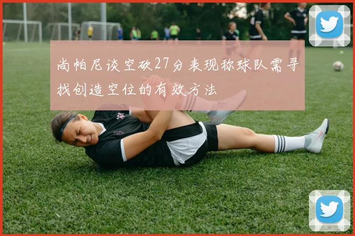 尚帕尼谈空砍27分表现称球队需寻找创造空位的有效方法