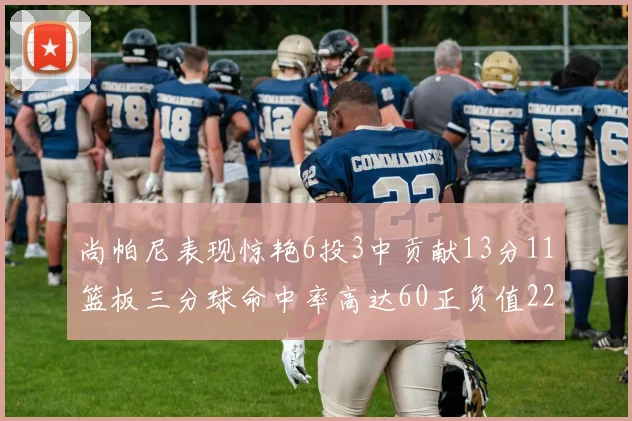 尚帕尼表现惊艳6投3中贡献13分11篮板三分球命中率高达60正负值22