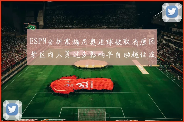 ESPN分析塞梅尼奥进球被取消原因禁区内人员过多影响半自动越位技术使用