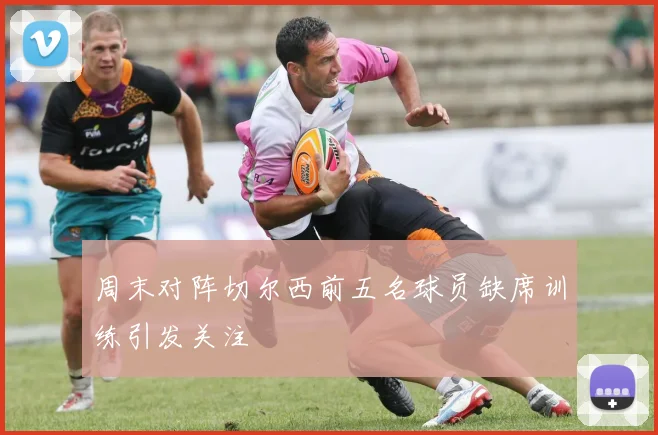 周末对阵切尔西前五名球员缺席训练引发关注