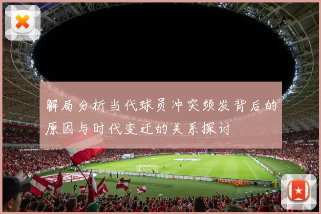 解局分析当代球员冲突频发背后的原因与时代变迁的关系探讨