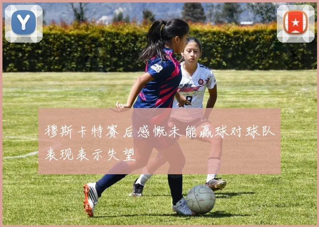 穆斯卡特赛后感慨未能赢球对球队表现表示失望